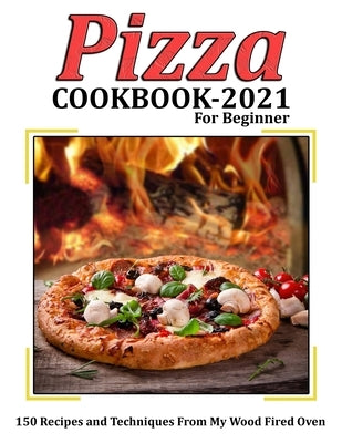 Pizza Cookbook 2021 for Beginner: 150 Recipes and Techniques From My Wood Fired Oven by Heller, Mac