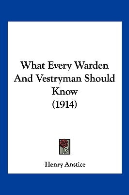 What Every Warden And Vestryman Should Know (1914) by Anstice, Henry
