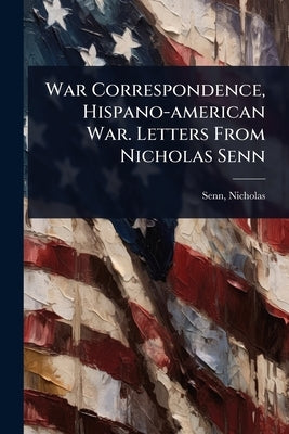 War Correspondence, Hispano-american War. Letters From Nicholas Senn by Senn, Nicholas