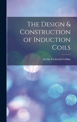 The Design & Construction of Induction Coils by Collins, Archie Frederick