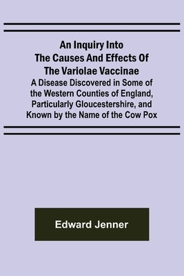An Inquiry into the Causes and Effects of the Variolae Vaccinae; A Disease Discovered in Some of the Western Counties of England, Particularly Glouces by Jenner, Edward