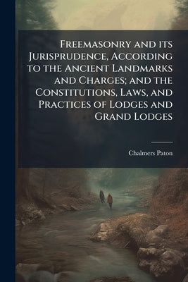 Freemasonry and its Jurisprudence, According to the Ancient Landmarks and Charges; and the Constitutions, Laws, and Practices of Lodges and Grand Lodg by Paton, Chalmers