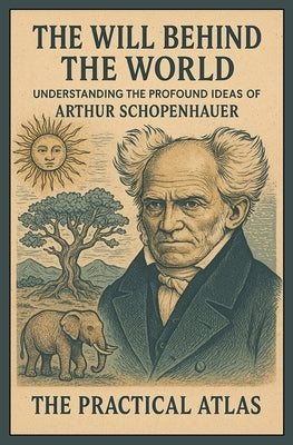 The Will Behind the World: Understanding the Profound Ideas of Arthur Schopenhauer by Atlas, The Practical