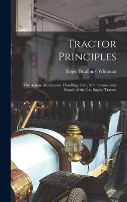 Tractor Principles: The Action, Mechanism, Handling, Care, Maintenance and Repair of the Gas Engine Tractor by Whitman, Roger Bradbury