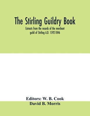 The Stirling guildry book. Extracts from the records of the merchant guild of Stirling A.D. 1592-1846 by B. Cook, W.