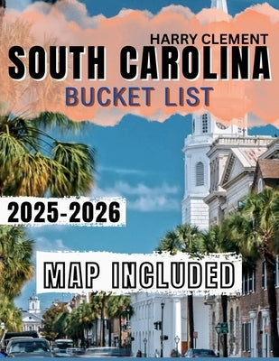 South Carolina Bucket List 2025-2026: Explore 100 Unmissable Adventures across the Palmetto State with Hidden Gems, Local Favorites & Interactive Map. by Clement, Harry