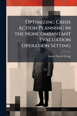 Optimizing Crisis Action Planning in the Noncombantant Evacuation Operation Setting by Gregg, Aimee Nicole