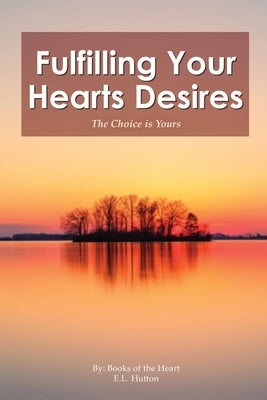 Fulfilling Your Hearts Desires: The Choice is Yours by E L Hutton