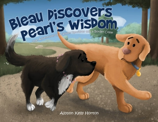 Bleau Discovers Pearl's Wisdom: The Adventures of a Golden Retriever and a Border Collie by Horton, Allyson Kelly