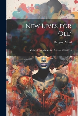 New Lives for Old; Cultural Transformation: Manus, 1928-1953 by Mead, Margaret