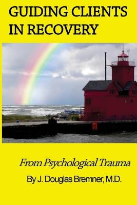 Guiding Clients in Recovery from Psychological Trauma by Bremner M. D., J. Douglas