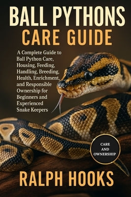Ball Pythons Care Guide: A Complete Guide to Ball Python Care, Housing, Feeding, Handling, Breeding, Health, Enrichment, and Responsible Ownership for by Hooks, Ralph