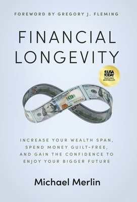 Financial Longevity: Increase Your Wealth Span, Spend Money Guilt-Free, and Gain the Confidence to Enjoy Your Bigger Future by Merlin, Michael