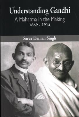 Understanding Gandhi: A Mahatma in Making 1869-1914 by Sarva Daman Singh
