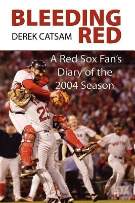 Bleeding Red: A Red Sox Fan's Diary of the 2004 Season by Catsam, Derek