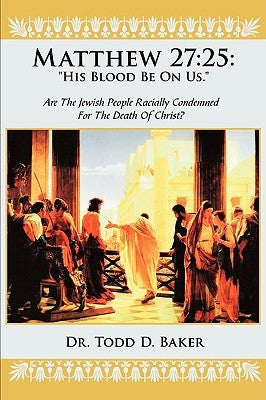 Matthew 27: 25: His Blood Be on Us.: Are the Jewish People Racially Condemned for the Death of Christ? by Baker, Todd D.