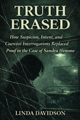 Truth Erased: How Suspicion, Intent, and Coercive Interrogations Replaced Proof in The Case of Sandra Hemme by Davidson, Linda