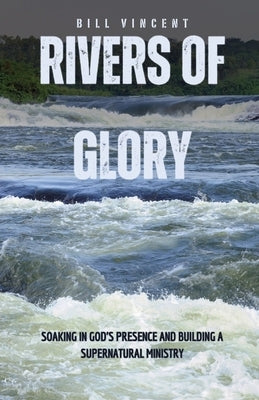Rivers of Glory: Soaking in God's Presence and Building a Supernatural Ministry by Vincent, Bill