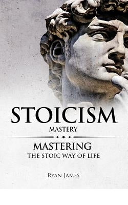 Stoicism: Mastery - Mastering The Stoic Way of Life by James, Ryan