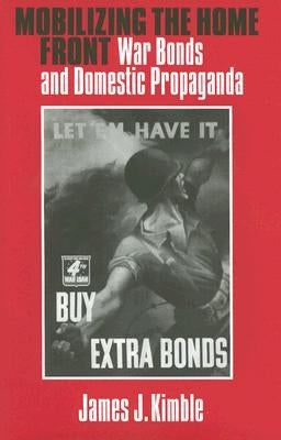 Mobilizing the Home Front: War Bonds and Domestic Propaganda Volume 15 by Kimble, James J.