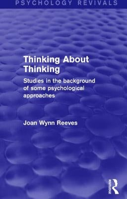 Thinking About Thinking: Studies in the Background of some Psychological Approaches by Wynn Reeves, Joan