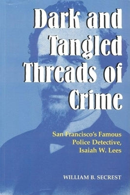 Dark and Tangled Threads of Crime: San Francisco's Famous Police Detective Isaiah W. Lees by Secrest, William B., Jr.