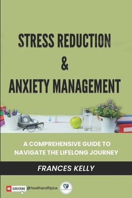 Stress Reduction & Anxiety Management: A Comprehensive Guide to Navigate the Lifelong Journey by Kelly, Frances