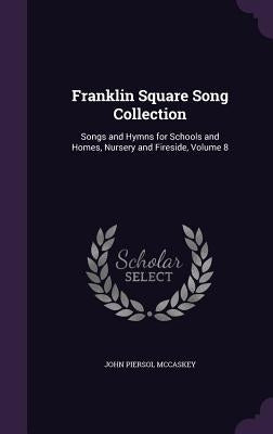 Franklin Square Song Collection: Songs and Hymns for Schools and Homes, Nursery and Fireside, Volume 8 by McCaskey, John Piersol
