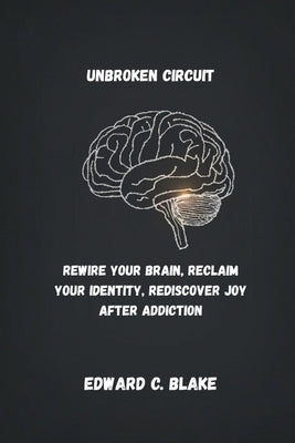 Unbroken Circuit: Rewire Your Brain, Reclaim Your Identity, Rediscover Joy After Addiction by Blake, Edward C.