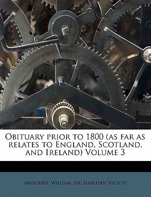 Obituary Prior to 1800 (as Far as Relates to England, Scotland, and Ireland) Volume 3 by Musgrave, William
