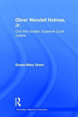 Oliver Wendell Holmes, Jr.: Civil War Soldier, Supreme Court Justice by Grant, Susan-Mary