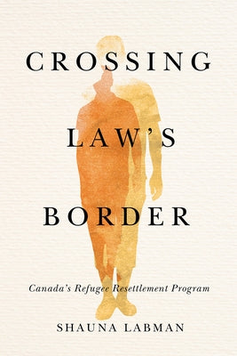 Crossing Law's Border: Canada's Refugee Resettlement Program by Labman, Shauna