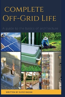 Complete Off Grid: A Step-by-Step Guide to Self-Sufficient Living, Homesteading, Solar Power, Growing Your Own Food, and Mastering Off-Grid Systems by Razan, Elfez