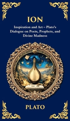 Ion: Inspiration and Art - Plato's Dialogue on Poets, Prophets, and Divine Madness (Deluxe Hardbound Edition) by Plato