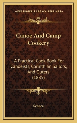Canoe and Camp Cookery: A Practical Cook Book for Canoeists, Corinthian Sailors, and Outers (1885) by Seneca