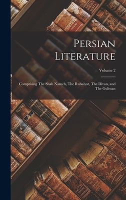 Persian Literature: Comprising The Shah Nameh, The Rubaiyat, The Divan, and The Gulistan; Volume 2 by Anonymous