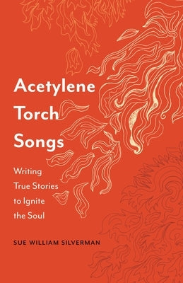 Acetylene Torch Songs: Writing True Stories to Ignite the Soul by Silverman, Sue William