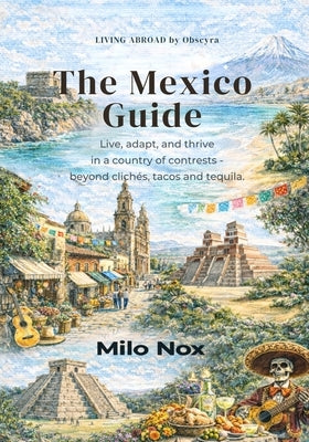 The Mexico Guide: Live, Adapt, and Thrive in a Country of Contrasts - Beyond Clichés, Tacos and Tequila. by Nox, Milo