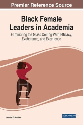 Black Female Leaders in Academia: Eliminating the Glass Ceiling With Efficacy, Exuberance, and Excellence by Butcher, Jennifer T.