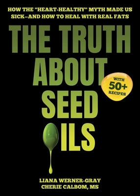 The Truth about Seed Oils: How the Heart-Healthy Myth Made Us Sick--And How to Heal with Real Fats by Werner-Gray, Liana