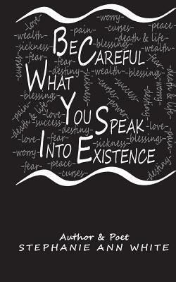 Be Careful What You Speak Into Existence by White, Stephanie a.