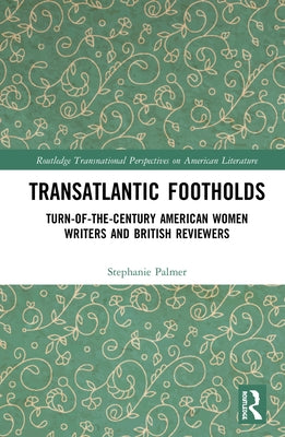 Transatlantic Footholds: Turn-of-the-Century American Women Writers and British Reviewers by Palmer, Stephanie