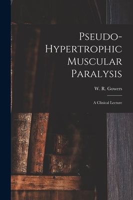 Pseudo-hypertrophic Muscular Paralysis: a Clinical Lecture by Gowers, W. R. (William Richard) 1845
