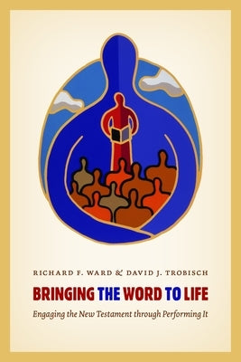 Bringing the Word to Life: Engaging the New Testament through Performing It by Ward, Richard