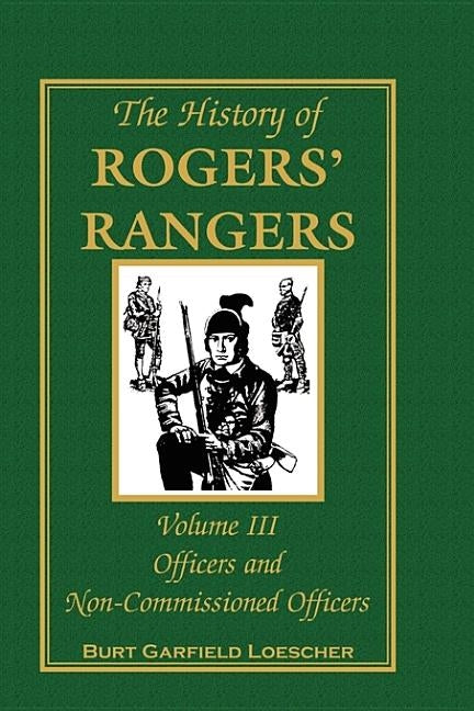 The History of Rogers' Rangers, Volume 3: Officers and Non-Commissioned Officers by Loescher, Burt Garfield