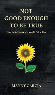 Not Good Enough to Be True: How to Be Happy in a World Full of Lies by Garcia, Manny