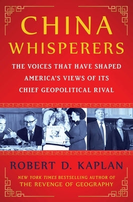 China Whisperers: The Voices That Have Shaped America's Views of Its Chief Geopolitical Rival by Kaplan, Robert D.
