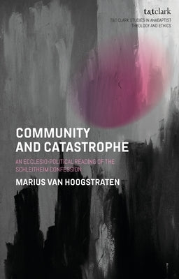 Community and Catastrophe: An Ecclesio-Political Reading of the Schleitheim Confession by Hoogstraten, Marius Van