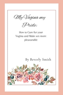 My Vagina my pride: How to care for your Vagina and make sex more pleasurable by Smith, Beverly