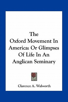 The Oxford Movement in America: Or Glimpses of Life in an Anglican Seminary by Walworth, Clarence A.